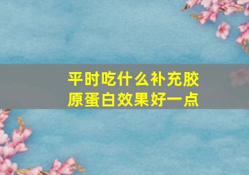 平时吃什么补充胶原蛋白效果好一点