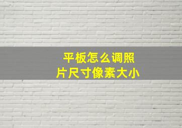 平板怎么调照片尺寸像素大小