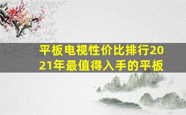 平板电视性价比排行2021年最值得入手的平板