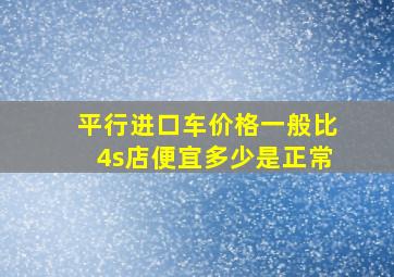 平行进口车价格一般比4s店便宜多少是正常