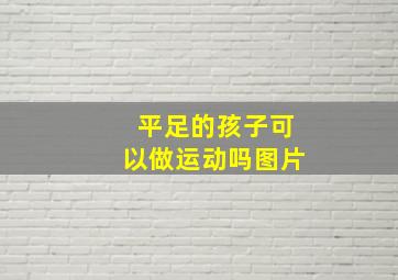 平足的孩子可以做运动吗图片