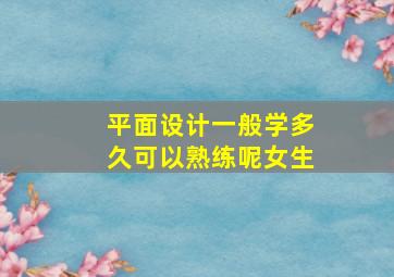 平面设计一般学多久可以熟练呢女生