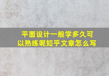 平面设计一般学多久可以熟练呢知乎文章怎么写