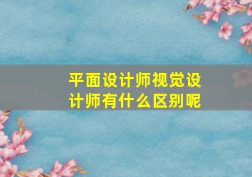 平面设计师视觉设计师有什么区别呢