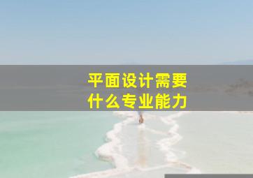 平面设计需要什么专业能力