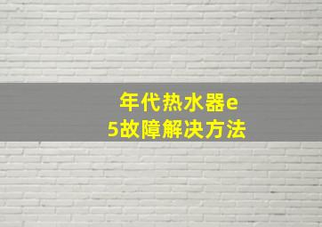 年代热水器e5故障解决方法