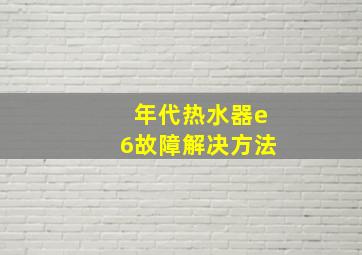 年代热水器e6故障解决方法