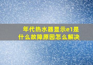 年代热水器显示e1是什么故障原因怎么解决