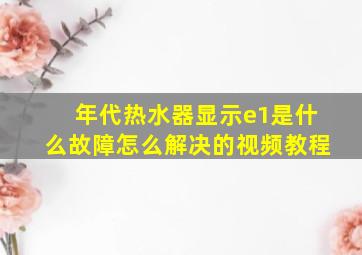 年代热水器显示e1是什么故障怎么解决的视频教程