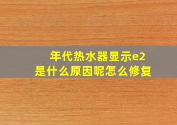 年代热水器显示e2是什么原因呢怎么修复