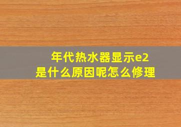 年代热水器显示e2是什么原因呢怎么修理