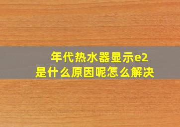 年代热水器显示e2是什么原因呢怎么解决