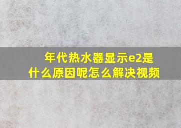 年代热水器显示e2是什么原因呢怎么解决视频