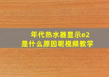 年代热水器显示e2是什么原因呢视频教学