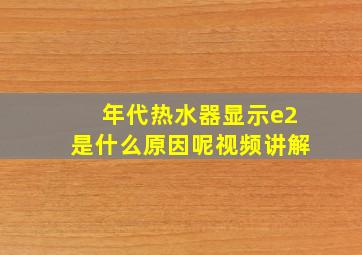 年代热水器显示e2是什么原因呢视频讲解