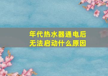 年代热水器通电后无法启动什么原因