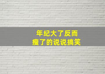 年纪大了反而瘦了的说说搞笑