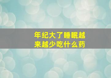 年纪大了睡眠越来越少吃什么药