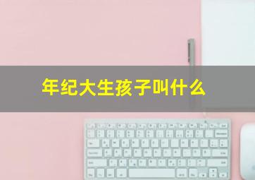 年纪大生孩子叫什么