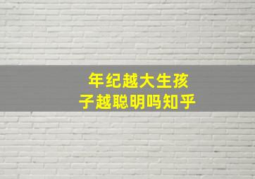 年纪越大生孩子越聪明吗知乎