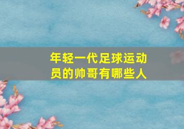 年轻一代足球运动员的帅哥有哪些人