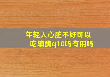 年轻人心脏不好可以吃辅酶q10吗有用吗