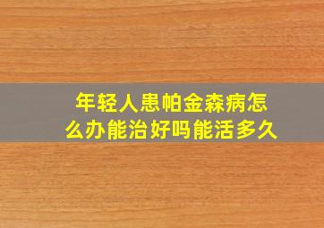 年轻人患帕金森病怎么办能治好吗能活多久