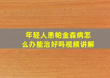 年轻人患帕金森病怎么办能治好吗视频讲解