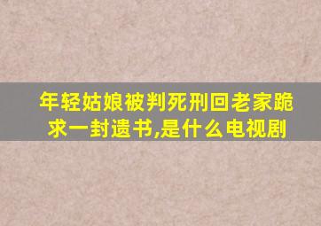 年轻姑娘被判死刑回老家跪求一封遗书,是什么电视剧