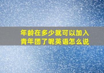 年龄在多少就可以加入青年团了呢英语怎么说