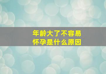 年龄大了不容易怀孕是什么原因