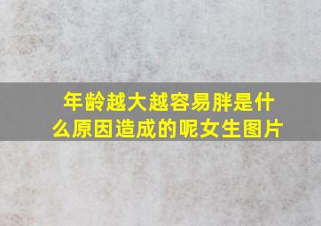 年龄越大越容易胖是什么原因造成的呢女生图片