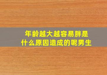 年龄越大越容易胖是什么原因造成的呢男生