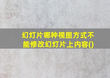 幻灯片哪种视图方式不能修改幻灯片上内容()