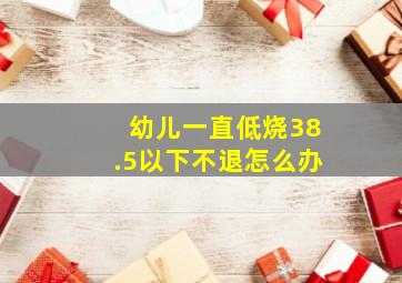 幼儿一直低烧38.5以下不退怎么办