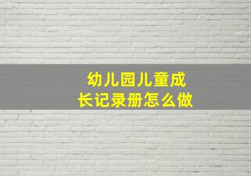 幼儿园儿童成长记录册怎么做