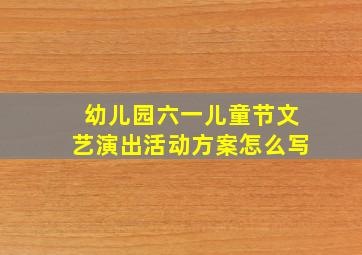 幼儿园六一儿童节文艺演出活动方案怎么写