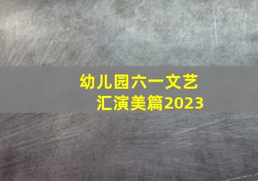 幼儿园六一文艺汇演美篇2023