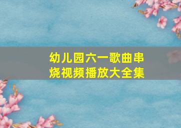 幼儿园六一歌曲串烧视频播放大全集