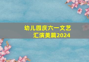 幼儿园庆六一文艺汇演美篇2024