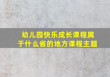 幼儿园快乐成长课程属于什么省的地方课程主题