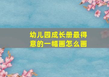 幼儿园成长册最得意的一幅画怎么画