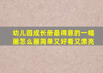 幼儿园成长册最得意的一幅画怎么画简单又好看又漂亮