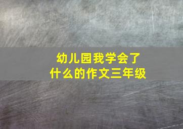 幼儿园我学会了什么的作文三年级