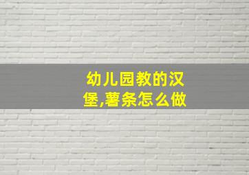 幼儿园教的汉堡,薯条怎么做