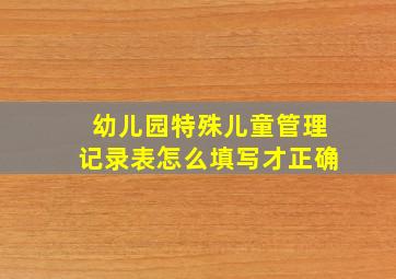 幼儿园特殊儿童管理记录表怎么填写才正确