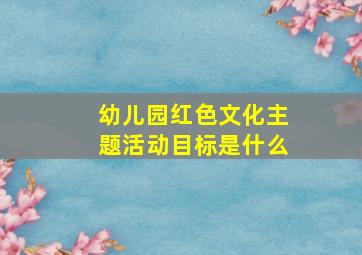 幼儿园红色文化主题活动目标是什么