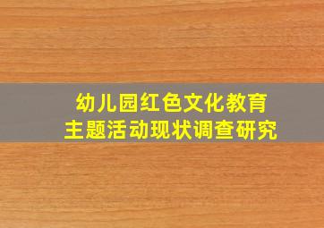 幼儿园红色文化教育主题活动现状调查研究