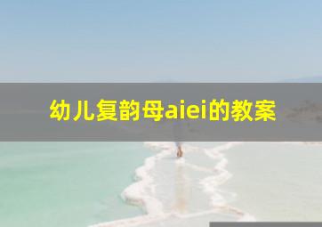 幼儿复韵母aiei的教案