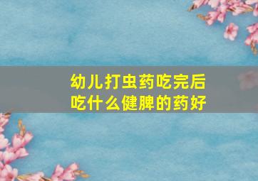 幼儿打虫药吃完后吃什么健脾的药好